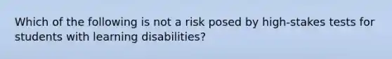 Which of the following is not a risk posed by high-stakes tests for students with learning disabilities?