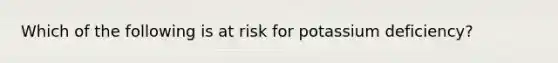 Which of the following is at risk for potassium deficiency?