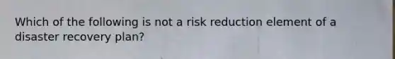 Which of the following is not a risk reduction element of a disaster recovery plan?