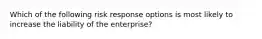 Which of the following risk response options is most likely to increase the liability of the enterprise?