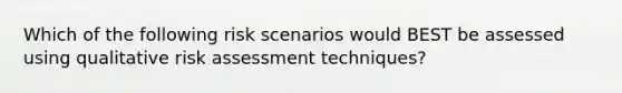 Which of the following risk scenarios would BEST be assessed using qualitative risk assessment techniques?