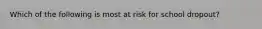 Which of the following is most at risk for school dropout?