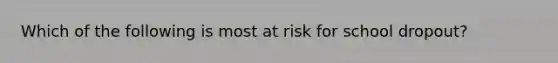 Which of the following is most at risk for school dropout?