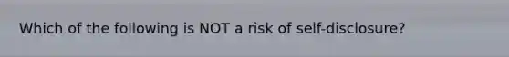 Which of the following is NOT a risk of self-disclosure?