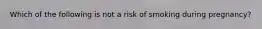 Which of the following is not a risk of smoking during pregnancy?