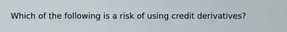 Which of the following is a risk of using credit derivatives?