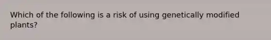 Which of the following is a risk of using genetically modified plants?