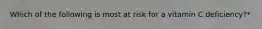Which of the following is most at risk for a vitamin C deficiency?*