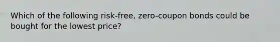 Which of the following risk-free, zero-coupon bonds could be bought for the lowest price?