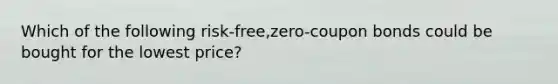 Which of the following risk-free,zero-<a href='https://www.questionai.com/knowledge/k0J7GLeZqK-coupon-bond' class='anchor-knowledge'>coupon bond</a>s could be bought for the lowest price?