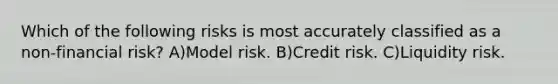 Which of the following risks is most accurately classified as a non-financial risk? A)Model risk. B)Credit risk. C)Liquidity risk.