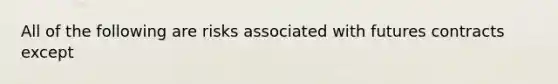 All of the following are risks associated with futures contracts except