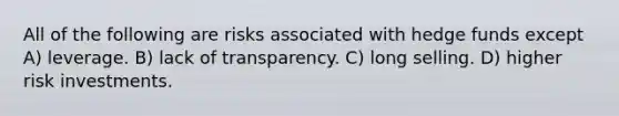 All of the following are risks associated with hedge funds except A) leverage. B) lack of transparency. C) long selling. D) higher risk investments.