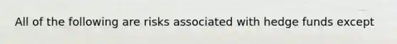 All of the following are risks associated with hedge funds except