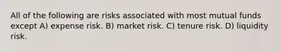 All of the following are risks associated with most mutual funds except A) expense risk. B) market risk. C) tenure risk. D) liquidity risk.