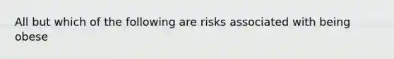 All but which of the following are risks associated with being obese