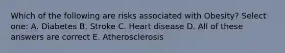 Which of the following are risks associated with Obesity? Select one: A. Diabetes B. Stroke C. Heart disease D. All of these answers are correct E. Atherosclerosis