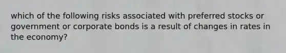 which of the following risks associated with preferred stocks or government or corporate bonds is a result of changes in rates in the economy?