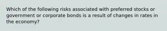 Which of the following risks associated with preferred stocks or government or corporate bonds is a result of changes in rates in the economy?