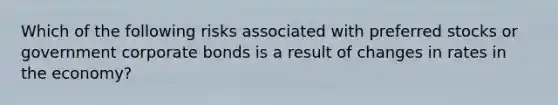 Which of the following risks associated with preferred stocks or government corporate bonds is a result of changes in rates in the economy?