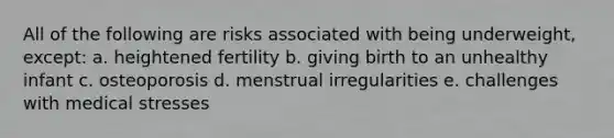 All of the following are risks associated with being underweight, except: a. heightened fertility b. giving birth to an unhealthy infant c. osteoporosis d. menstrual irregularities e. challenges with medical stresses