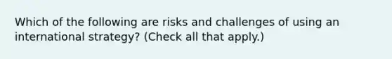 Which of the following are risks and challenges of using an international strategy? (Check all that apply.)