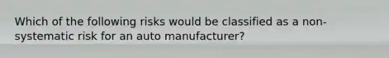 Which of the following risks would be classified as a non-systematic risk for an auto manufacturer?