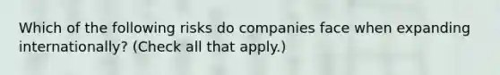 Which of the following risks do companies face when expanding internationally? (Check all that apply.)