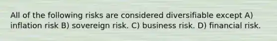 All of the following risks are considered diversifiable except A) inflation risk B) sovereign risk. C) business risk. D) financial risk.