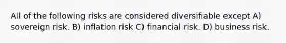 All of the following risks are considered diversifiable except A) sovereign risk. B) inflation risk C) financial risk. D) business risk.