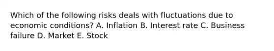 Which of the following risks deals with fluctuations due to economic conditions? A. Inflation B. Interest rate C. Business failure D. Market E. Stock