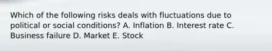 Which of the following risks deals with fluctuations due to political or social conditions? A. Inflation B. Interest rate C. Business failure D. Market E. Stock