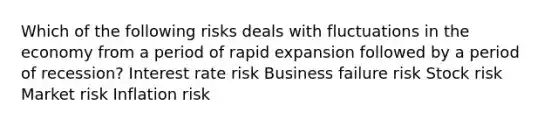 Which of the following risks deals with fluctuations in the economy from a period of rapid expansion followed by a period of recession? Interest rate risk Business failure risk Stock risk Market risk Inflation risk