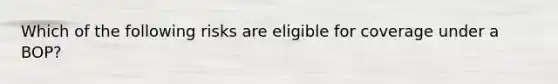 Which of the following risks are eligible for coverage under a BOP?