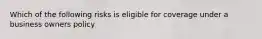 Which of the following risks is eligible for coverage under a business owners policy