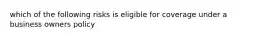 which of the following risks is eligible for coverage under a business owners policy