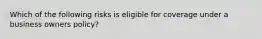 Which of the following risks is eligible for coverage under a business owners policy?