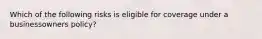 Which of the following risks is eligible for coverage under a businessowners policy?