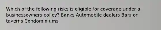 Which of the following risks is eligible for coverage under a businessowners policy? Banks Automobile dealers Bars or taverns Condominiums