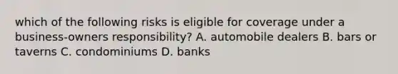 which of the following risks is eligible for coverage under a business-owners responsibility? A. automobile dealers B. bars or taverns C. condominiums D. banks