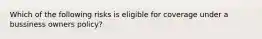 Which of the following risks is eligible for coverage under a bussiness owners policy?