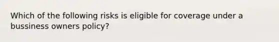 Which of the following risks is eligible for coverage under a bussiness owners policy?