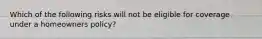 Which of the following risks will not be eligible for coverage under a homeowners policy?