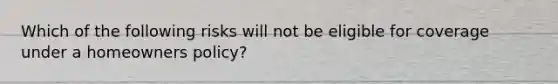 Which of the following risks will not be eligible for coverage under a homeowners policy?