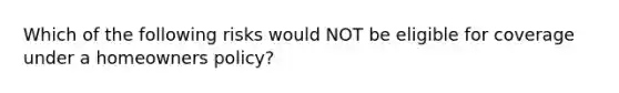 Which of the following risks would NOT be eligible for coverage under a homeowners policy?