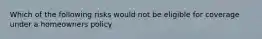 Which of the following risks would not be eligible for coverage under a homeowners policy