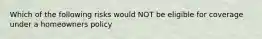 Which of the following risks would NOT be eligible for coverage under a homeowners policy