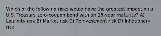 Which of the following risks would have the greatest impact on a U.S. Treasury zero-coupon bond with an 18-year maturity? A) Liquidity risk B) Market risk C) Reinvestment risk D) Inflationary risk