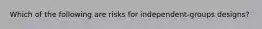 Which of the following are risks for independent-groups designs?