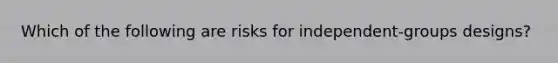 Which of the following are risks for independent-groups designs?